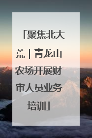 聚焦北大荒｜青龙山农场开展财审人员业务培训